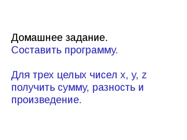 Домашнее задание.  Составить программу.   Для трех целых чисел x, y, z получить сумму, разность и произведение. 