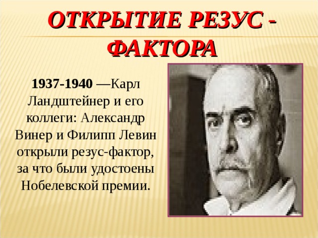 ОТКРЫТИЕ РЕЗУС - ФАКТОРА 1937-1940  —Карл Ландштейнер и его коллеги: Александр Винер и Филипп Левин открыли резус-фактор, за что были удостоены Нобелевской премии.   