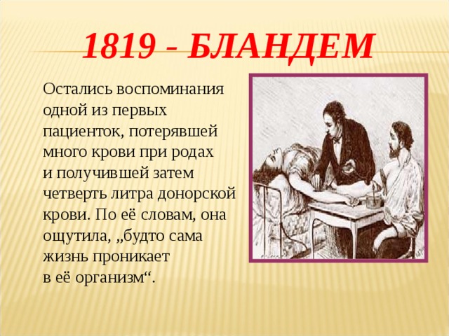 1819 - БЛАНДЕМ Остались воспоминания одной из первых пациенток, потерявшей много крови при родах и получившей затем четверть литра донорской крови. По её словам, она ощутила, „будто сама жизнь проникает в её организм“. 