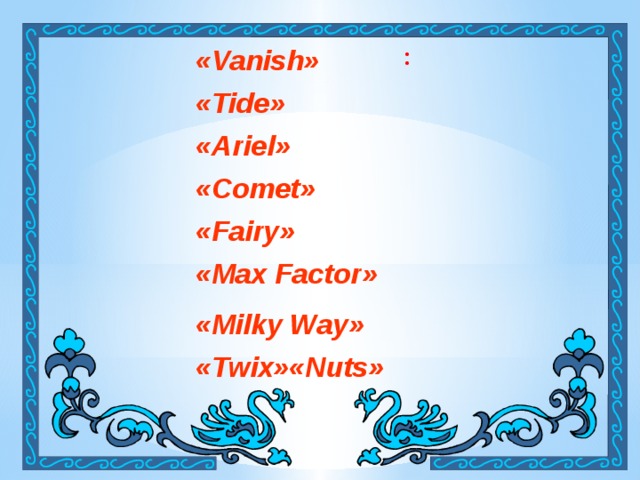 : «Vanish»  «Tide»  «Ariel»  «Сomet»  «Fairy»  «Мax Factor»   «Milky Way»  «Twix»«Nuts» 
