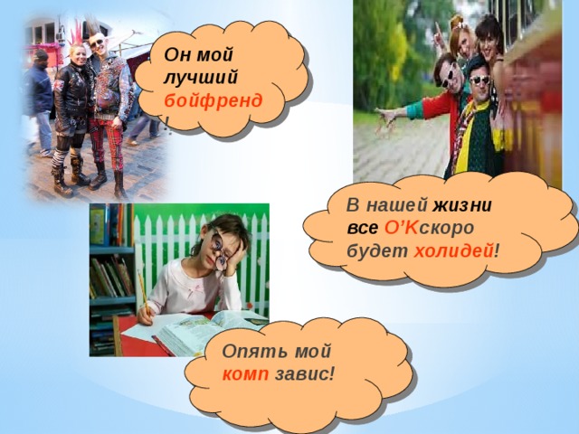 Он мой лучший  бойфренд !  В нашей жизни все O’K скоро будет холидей ! Опять мой комп завис! 