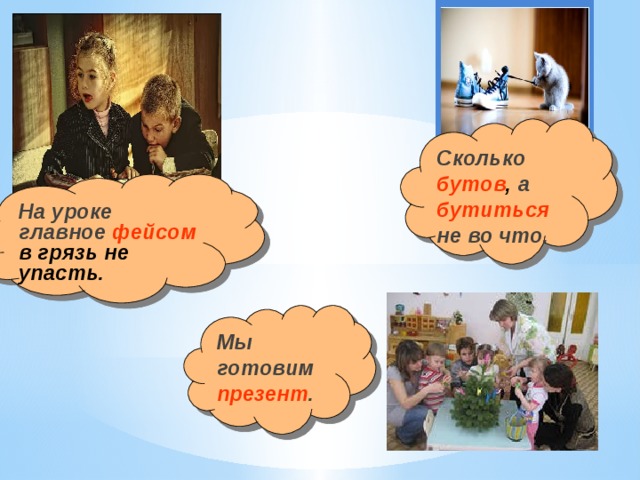 Сколько бутов , а бутиться не во что. На уроке главное фейсом в грязь не упасть.  Мы готовим презент . 
