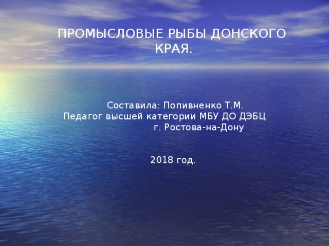  ПРОМЫСЛОВЫЕ РЫБЫ ДОНСКОГО  КРАЯ.  Составила: Попивненко Т.М.  Педагог высшей категории МБУ ДО ДЭБЦ г. Ростова-на-Дону  2018 год. 