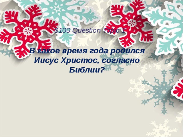 $100 Question Topic 1 В какое время года родился Иисус Христос, согласно Библии?  