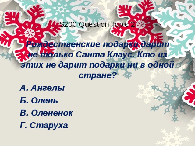 $200 Question Topic 2 Рождественские подарки дарит не только Санта Клаус. Кто из этих не дарит подарки ни в одной стране? А. Ангелы Б. Олень В. Олененок Г. Старуха 