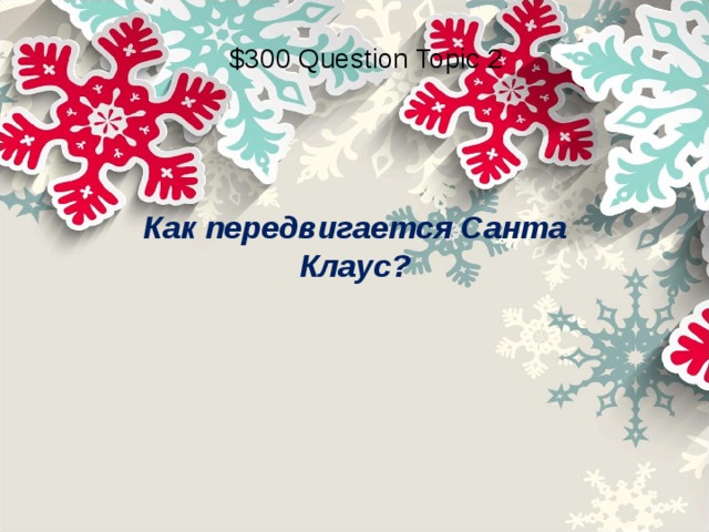 $300 Question Topic 2 Как передвигается Санта Клаус? 
