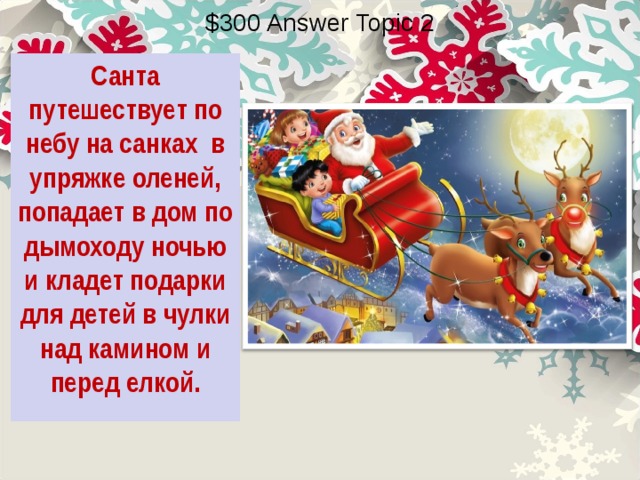 $300 Answer Topic 2 Санта путешествует по небу на санках в упряжке оленей, попадает в дом по дымоходу ночью и кладет подарки для детей в чулки над камином и перед елкой. 
