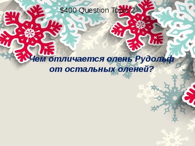$400 Question Topic 2 Чем отличается олень Рудольф от остальных оленей? 