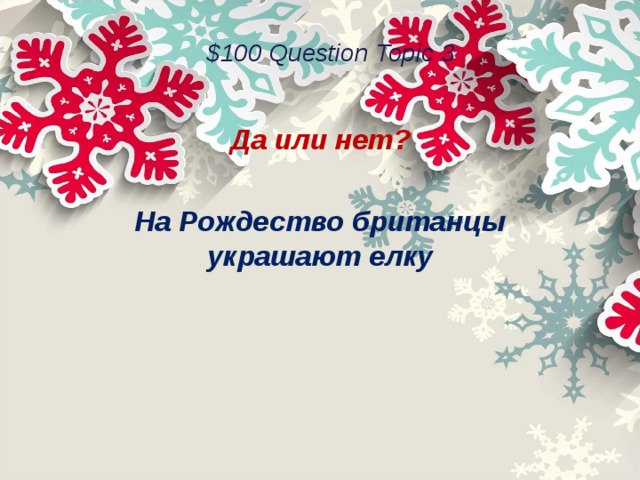 $100 Question Topic 3 Да или нет?  На Рождество британцы украшают елку 