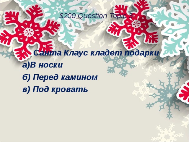 $200 Question Topic 3 Санта Клаус кладет подарки В носки б) Перед камином в) Под кровать  