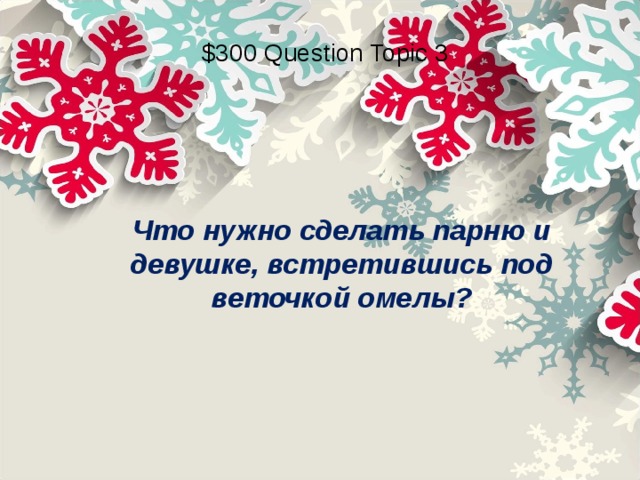 $300 Question Topic 3 Что нужно сделать парню и девушке, встретившись под веточкой омелы? 