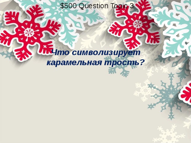 $500 Question Topic 3 Что символизирует карамельная трость? 