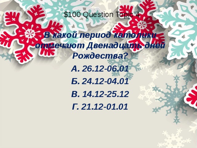 $100 Question Topic 4 В какой период католики отмечают Двенадцать дней Рождества? А. 26.12-06.01 Б. 24.12-04.01 В. 14.12-25.12 Г. 21.12-01.01 