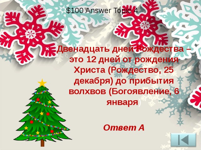 $100 Answer Topic 4 Двенадцать дней Рождества – это 12 дней от рождения Христа (Рождество, 25 декабря) до прибытия волхвов (Богоявление, 6 января )  Ответ А 