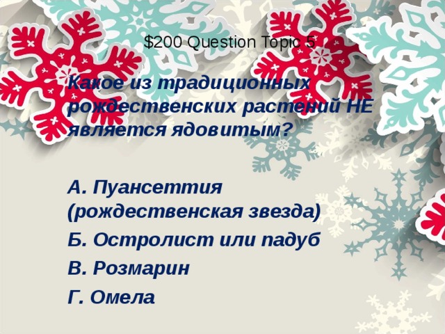 $200 Question Topic 5 Какое из традиционных рождественских растений НЕ является ядовитым?  А. Пуансеттия (рождественская звезда) Б. Остролист или падуб В. Розмарин Г. Омела 