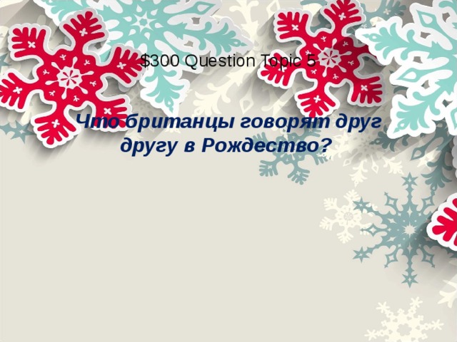 $300 Question Topic 5 Что британцы говорят друг другу в Рождество?    