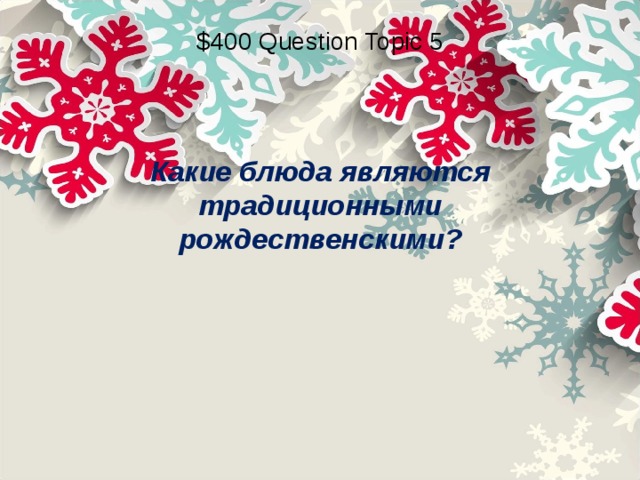 $400 Question Topic 5 Какие блюда являются традиционными рождественскими?  