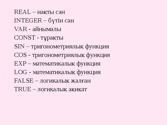 REAL – нақты сан INTEGER – бүтін сан VAR - айнымалы CONST - тұрақты SIN – тригонометриялық функция COS - тригонометриялық функция EXP – математикалық функция LOG - математикалық функция FALSE – логикалық жалған TRUE – логикалық ақиқат 