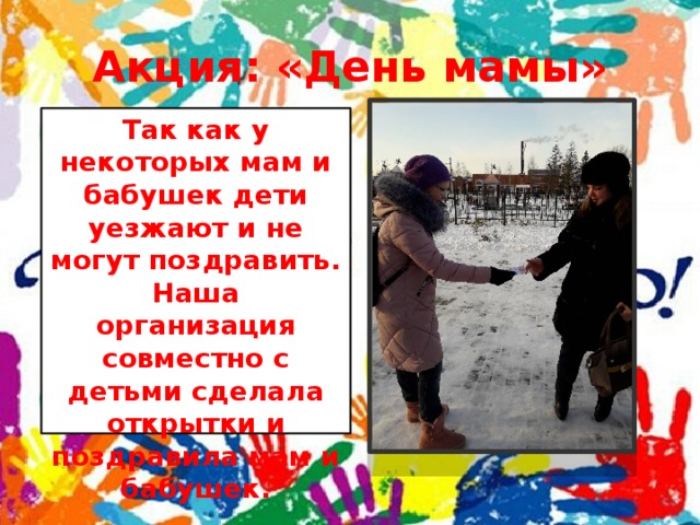 Акция: «День мамы» Так как у некоторых мам и бабушек дети уезжают и не могут поздравить. Наша организация совместно с детьми сделала открытки и поздравила мам и бабушек. 