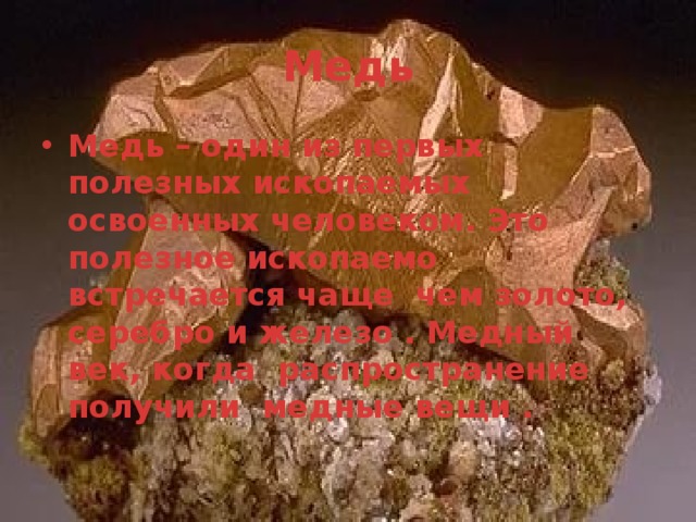 Медь Медь – один из первых полезных ископаемых освоенных человеком. Это полезное ископаемо встречается чаще чем золото, серебро и железо . Медный век, когда распространение получили медные вещи . 