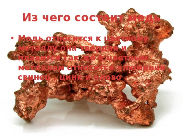 Из чего состоит медь Медь относится к цветному металлу она твёрдая и плавится так же к цветным металлам относится алюминий , свинец , цинк и олово . 