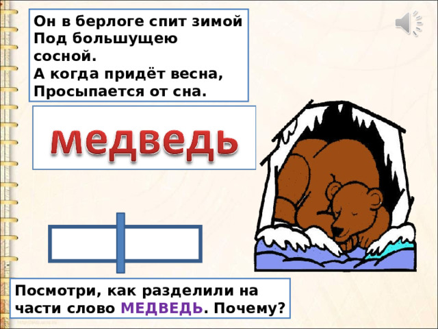 Он в берлоге спит зимой  Под большущею сосной.  А когда придёт весна,  Просыпается от сна. Посмотри, как разделили на части слово МЕДВЕДЬ . Почему? 