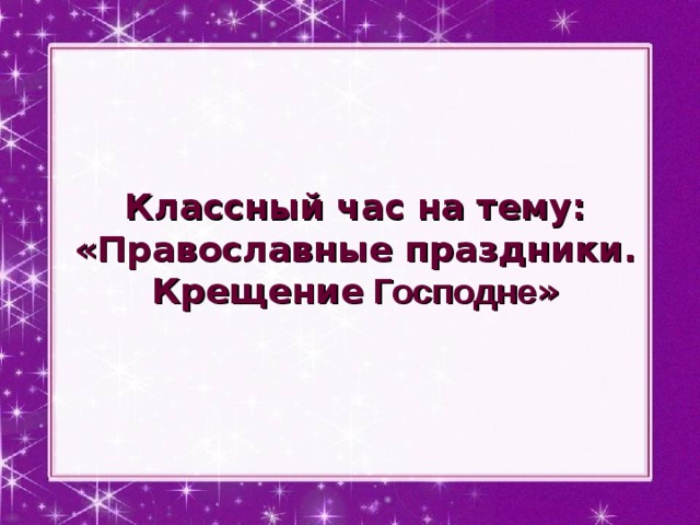 Классный час на тему: « Православные праздники. Крещение Господне » 