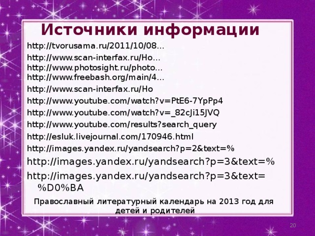 Источники информации http://tvorusama.ru/2011/10/08… http://www.scan-interfax.ru/Ho… http://www.photosight.ru/photo… http://www.freebash.org/main/4… http://www.scan-inter fax.ru/Ho http://www.youtube.com/watch?v=PtE6-7YpPp4 http://www.youtube.com/watch?v=_82cJi15JVQ http://www.youtube.com/results?search_query http://esluk.livejournal.com/170946.html http://images.yandex.ru/yandsearch?p=2&text=% http://images.yandex.ru/yandsearch?p=3&text=% h ttp://images.yandex.ru/yandsearch?p=3&text=%D0%BA Православный литературный календарь на 2013 год для детей и родителей  