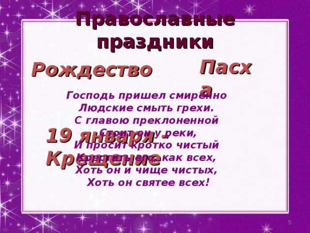 Православные праздники Пасха Рождество Господь пришел смиренно Людские смыть грехи. С главою преклоненной Стоит он у реки, И просит кротко чистый Крестить его, как всех, Хоть он и чище чистых, Хоть он святее всех! 19 января - Крещение  
