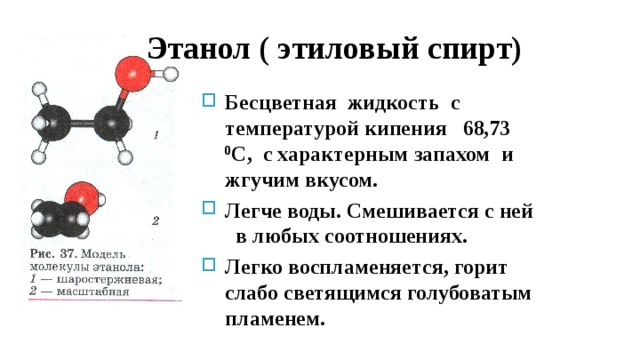 Этанол ( этиловый спирт) Бесцветная жидкость с температурой кипения 68,73 0 С, с характерным запахом и жгучим вкусом. Легче воды. Смешивается с ней в любых соотношениях. Легко воспламеняется, горит слабо светящимся голубоватым пламенем. 
