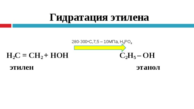 Гидратация этилена Н 2 С = СН 2  + НОН  С 2 Н 5  – ОН   этилен  этанол 280-300 о С,7,5 – 10МПа, Н 3 PO 4 280-300 о С,7,5 – 10МПа, Н 3 PO 4  