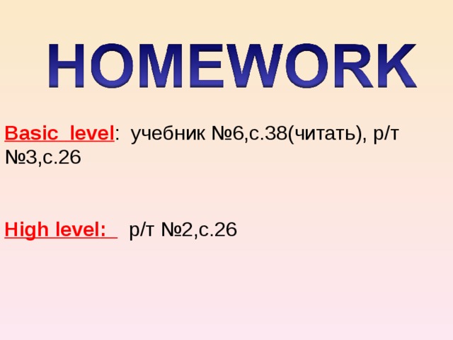 Basic  level : учебник №6,с.38(читать), р/т №3,с.26 High level :  р/т  №2,с.26 