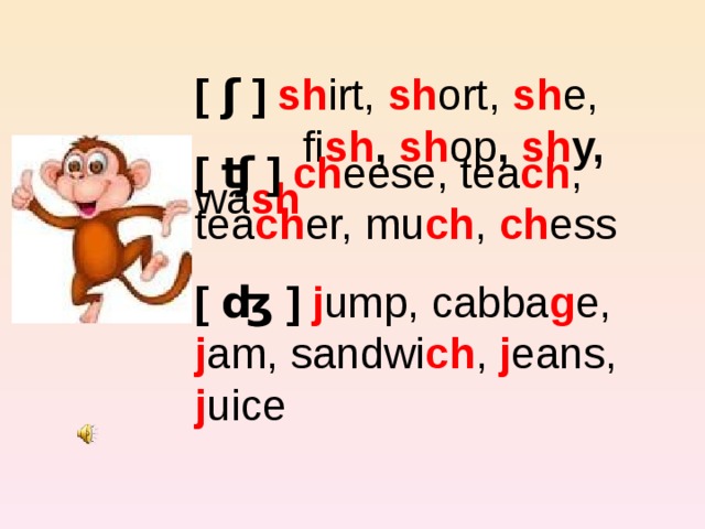  [ ʃ ] sh irt, sh ort,  sh e, fi sh , sh op , sh y, wa sh   [ ʧ ] ch eese, tea ch , tea ch er, mu ch , ch ess [ ʤ ] j ump, cabba g e, j am, sandwi ch , j eans, j uice 