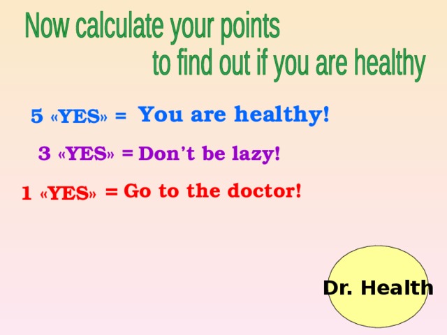 You are  healthy ! 5 « YES » =  3 « YES » = Don’t be lazy! 1 « YES »  = Go to the doctor!  Dr. Health   