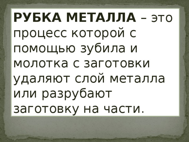РУБКА МЕТАЛЛА – это процесс которой с помощью зубила и молотка с заготовки удаляют слой металла или разрубают заготовку на части. 