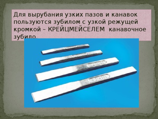Для вырубания узких пазов и канавок пользуются зубилом с узкой режущей кромкой – КРЕЙЦМЕЙСЕЛЕМ канавочное зубило. 