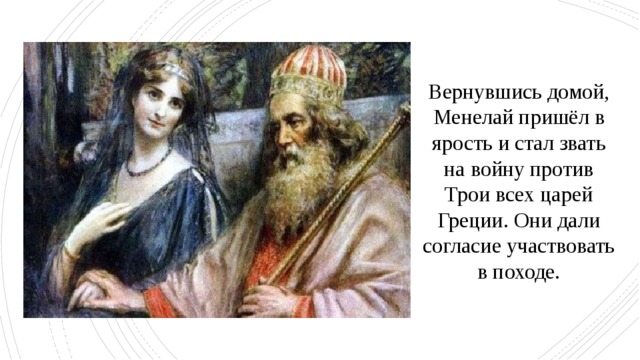 Вернувшись домой, Менелай пришёл в ярость и стал звать на войну против Трои всех царей Греции. Они дали согласие участвовать в походе. 