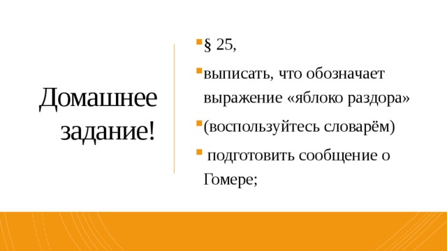 Домашнее задание! § 25, выписать, что обозначает выражение «яблоко раздора» (воспользуйтесь словарём)  подготовить сообщение о Гомере; 