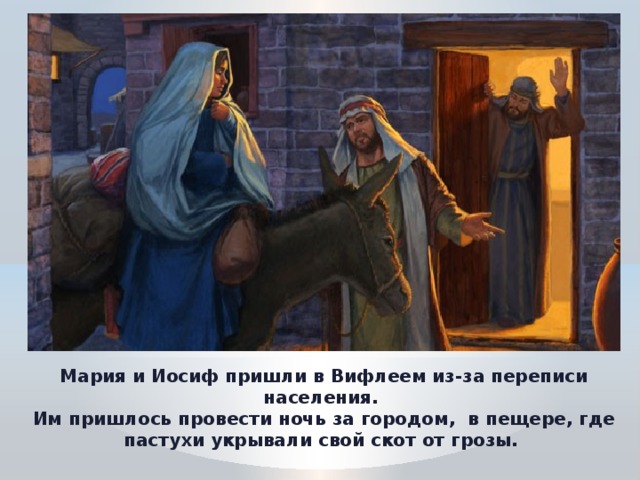 Мария и Иосиф пришли в Вифлеем из-за переписи населения. Им пришлось провести ночь за городом, в пещере, где пастухи укрывали свой скот от грозы.  