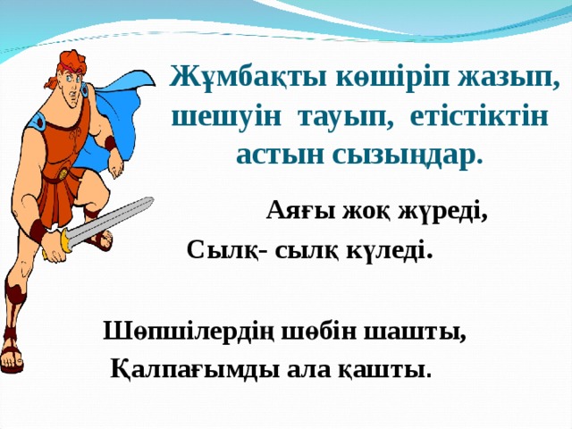     Жұмбақты көшіріп жазып, шешуін тауып, етістіктін астын сызыңдар.    Аяғы жоқ жүреді,  Сылқ- сылқ күледі.   Шөпшілердің шөбін шашты,  Қалпағымды ала қашты . 