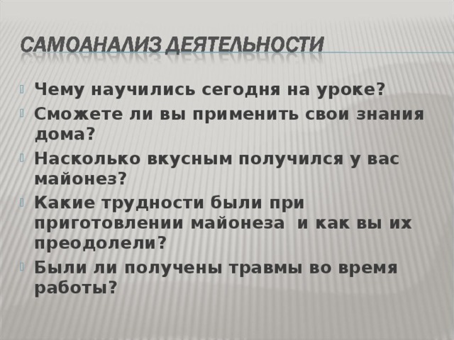 Чему научились сегодня на уроке? Сможете ли вы применить свои знания дома? Насколько вкусным получился у вас майонез? Какие трудности были при приготовлении майонеза и как вы их преодолели? Были ли получены травмы во время работы?  