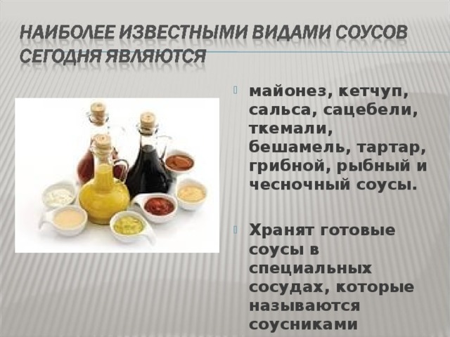 майонез, кетчуп, сальса, сацебели, ткемали, бешамель, тартар, грибной, рыбный и чесночный соусы.  Хранят готовые соусы в специальных сосудах, которые называются соусниками 