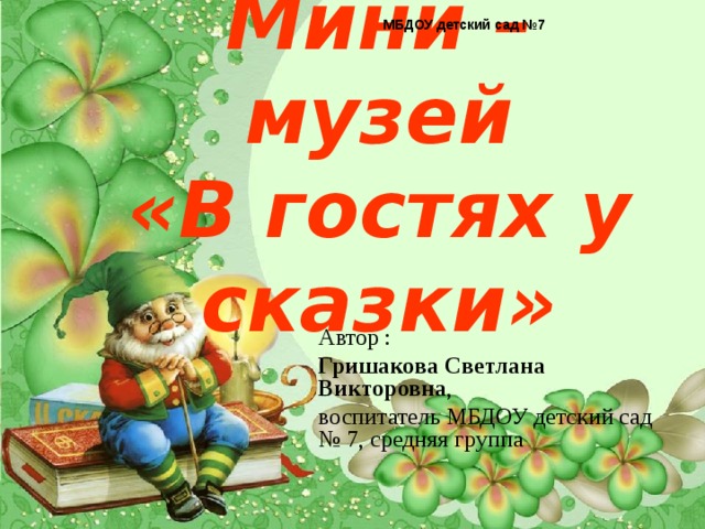 МБДОУ детский сад №7   Мини –музей  «В гостях у сказки» Автор : Гришакова Светлана Викторовна , воспитатель МБДОУ детский сад № 7, средняя группа 