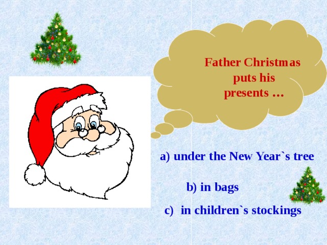 Father Christmas puts his presents  …  a) under the New Year`s tree  b) in bags  c) in children`s stockings 