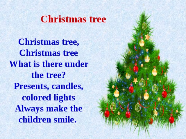 Christmas tree Christmas tree, Christmas tree What is there under the tree? Presents, candles, colored lights Always make the children smile. 