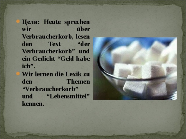 Цели: Heute sprechen wir über Verbraucherkorb, lesen den Text “der Verbraucherkorb” und ein Gedicht “Geld habe ich”. Wir lernen die Lexik zu den Themen “Verbraucherkorb” und “Lebensmittel” kennen. Цели: Heute sprechen wir über Verbraucherkorb, lesen den Text “der Verbraucherkorb” und ein Gedicht “Geld habe ich”. Wir lernen die Lexik zu den Themen “Verbraucherkorb” und “Lebensmittel” kennen.  