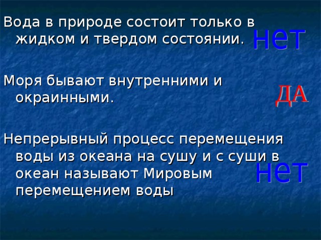 Вода в природе состоит только в жидком и твердом состоянии. Моря бывают внутренними и окраинными. Непрерывный процесс перемещения воды из океана на сушу и с суши в океан называют Мировым перемещением воды 