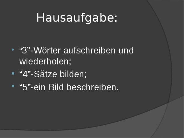  Hausaufgabe: “ 3”-Wörter aufschreiben und wiederholen; “ 4”-Sätze bilden; “ 5”-ein Bild beschreiben. 