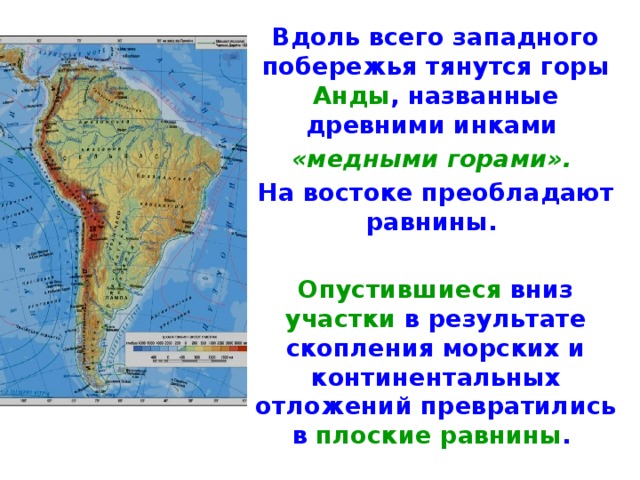 Вдоль всего западного побережья тянутся горы Анды , назван­ные древними инками «медными горами».  На востоке преобладают равнины.  Опустившиеся вниз участки в результате скопления морских и континентальных отложений превратились в плоские равнины .   