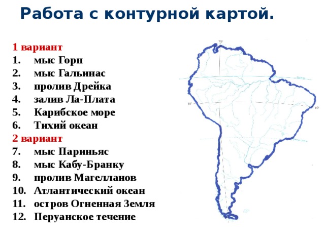 Работа с контурной картой. 1 вариант мыс Горн мыс Гальинас пролив Дрейка залив Ла-Плата Карибское море Тихий океан 2 вариант мыс Париньяс мыс Кабу-Бранку пролив Магелланов Атлантический океан остров Огненная Земля Перуанское течение 